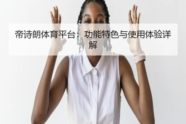 帝诗朗体育平台：功能特色与使用体验详解