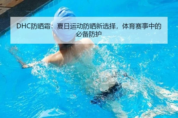 DHC防晒霜：夏日运动防晒新选择，体育赛事中的必备防护