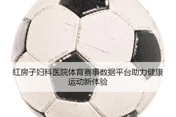 红房子妇科医院体育赛事数据平台助力健康运动新体验