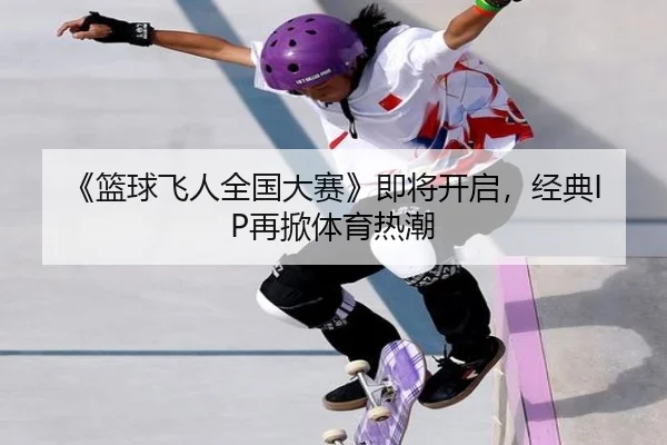 《篮球飞人全国大赛》即将开启，经典IP再掀体育热潮