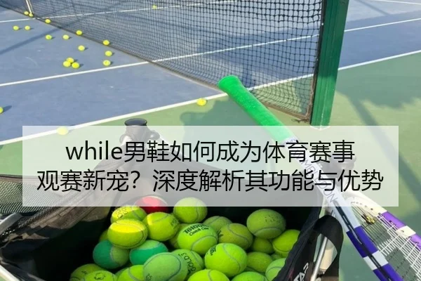 while男鞋如何成为体育赛事观赛新宠？深度解析其功能与优势