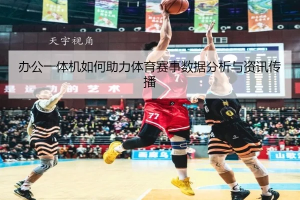 办公一体机如何助力体育赛事数据分析与资讯传播