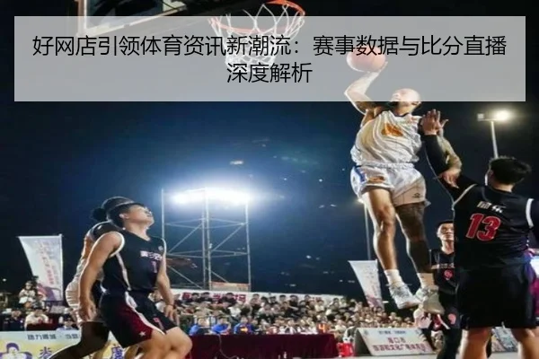 好网店引领体育资讯新潮流：赛事数据与比分直播深度解析